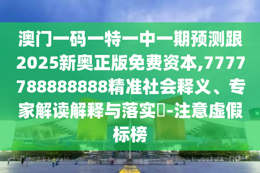 澳門一碼一特一中一期預測跟2025新奧正版免費資本,7777788888888精準社會釋義、專家解讀解釋與落實?-注意虛假標榜